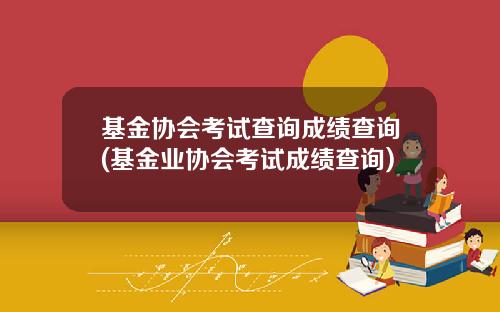 基金协会考试查询成绩查询(基金业协会考试成绩查询)