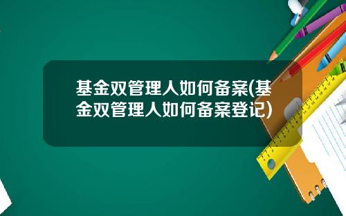 基金双管理人如何备案(基金双管理人如何备案登记)