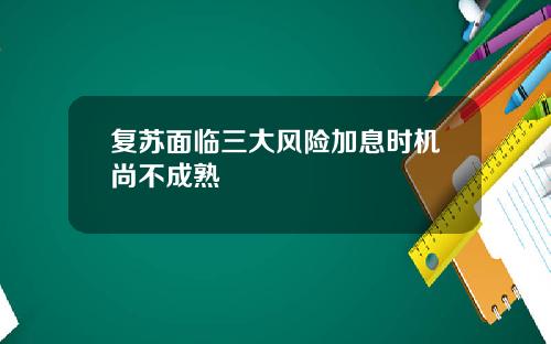 复苏面临三大风险加息时机尚不成熟