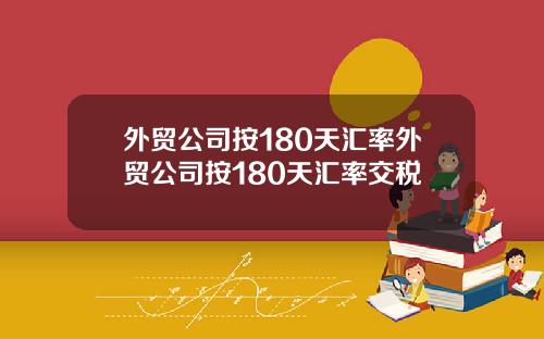 外贸公司按180天汇率外贸公司按180天汇率交税