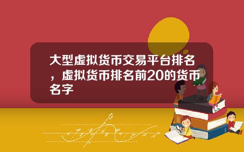 大型虚拟货币交易平台排名，虚拟货币排名前20的货币名字