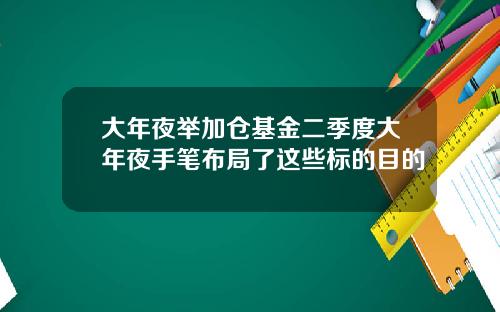 大年夜举加仓基金二季度大年夜手笔布局了这些标的目的