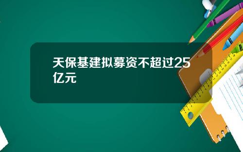 天保基建拟募资不超过25亿元