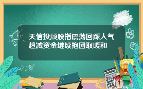 天信投顾股指震荡回踩人气趋减资金继续抱团取暖和