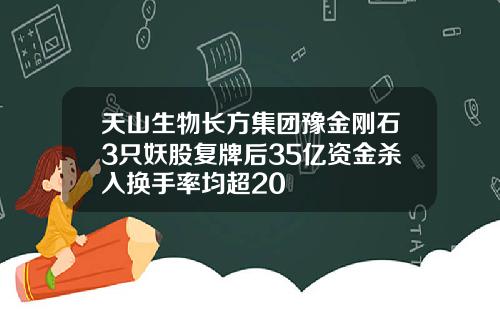 天山生物长方集团豫金刚石3只妖股复牌后35亿资金杀入换手率均超20