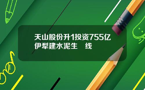 天山股份升1投资755亿伊犁建水泥生產线