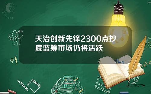 天治创新先锋2300点抄底蓝筹市场仍将活跃