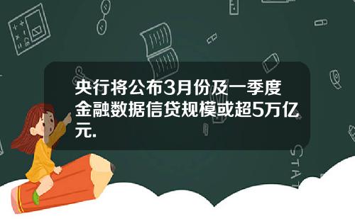 央行将公布3月份及一季度金融数据信贷规模或超5万亿元.