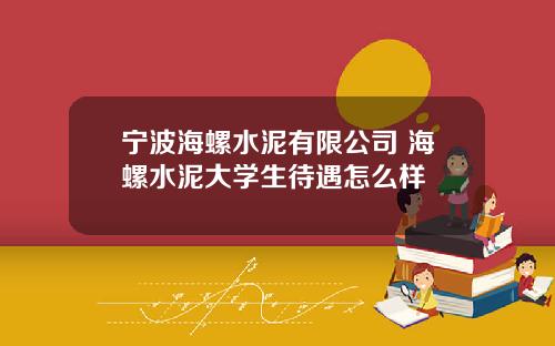 宁波海螺水泥有限公司 海螺水泥大学生待遇怎么样