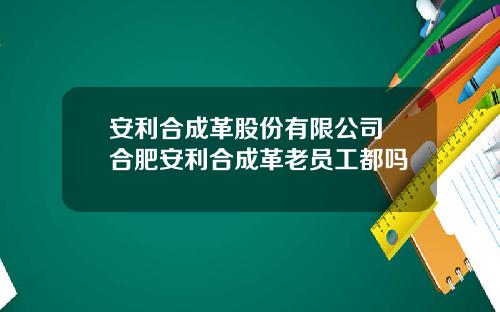 安利合成革股份有限公司 合肥安利合成革老员工都吗