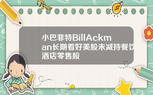 小巴菲特BillAckman长期看好美股未减持餐饮酒店零售股