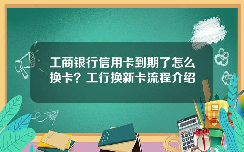 工商银行信用卡到期了怎么换卡？工行换新卡流程介绍