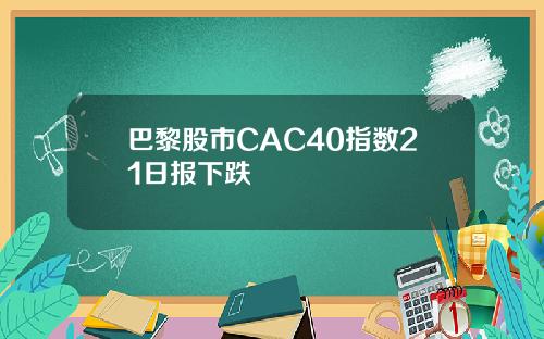 巴黎股市CAC40指数21日报下跌