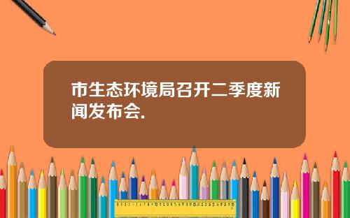 市生态环境局召开二季度新闻发布会.