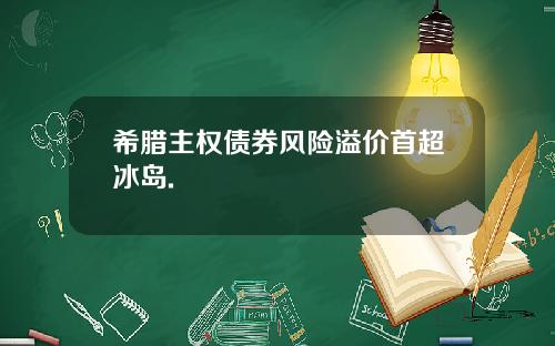 希腊主权债券风险溢价首超冰岛.