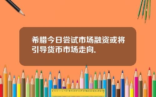 希腊今日尝试市场融资或将引导货币市场走向.