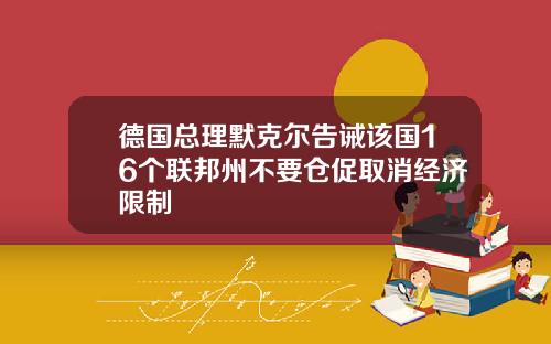 德国总理默克尔告诫该国16个联邦州不要仓促取消经济限制