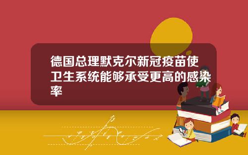 德国总理默克尔新冠疫苗使卫生系统能够承受更高的感染率