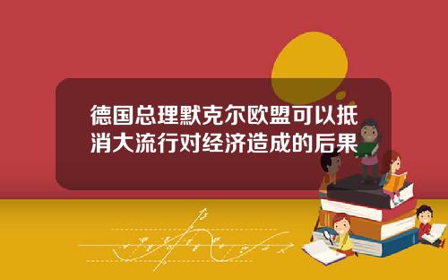 德国总理默克尔欧盟可以抵消大流行对经济造成的后果