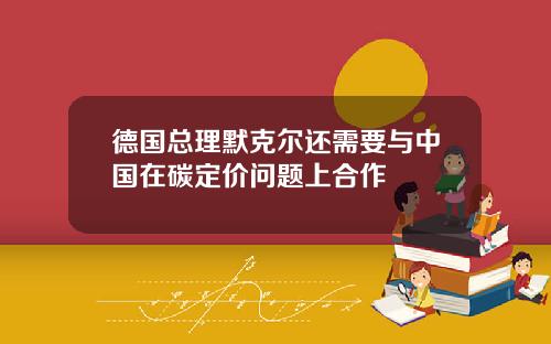 德国总理默克尔还需要与中国在碳定价问题上合作