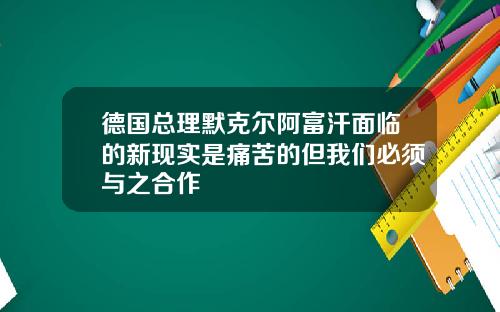 德国总理默克尔阿富汗面临的新现实是痛苦的但我们必须与之合作