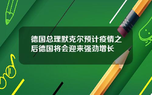 德国总理默克尔预计疫情之后德国将会迎来强劲增长