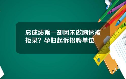 总成绩第一却因未做胸透被拒录？孕妇起诉招聘单位