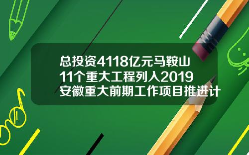 总投资4118亿元马鞍山11个重大工程列入2019安徽重大前期工作项目推进计划