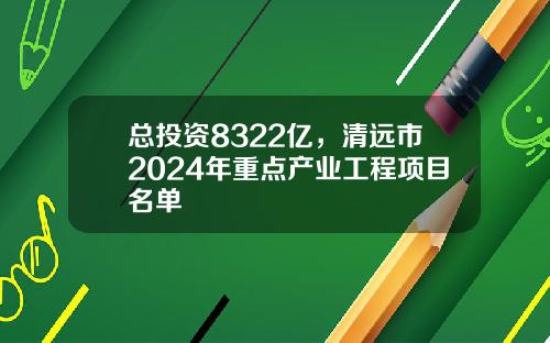 总投资8322亿，清远市2024年重点产业工程项目名单