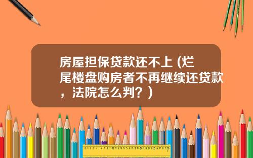 房屋担保贷款还不上 (烂尾楼盘购房者不再继续还贷款，法院怎么判？)