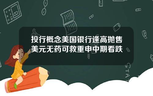 投行概念美国银行逢高抛售美元无药可救重申中期看跌