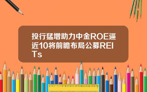 投行猛增助力中金ROE逼近10将前瞻布局公募REITs