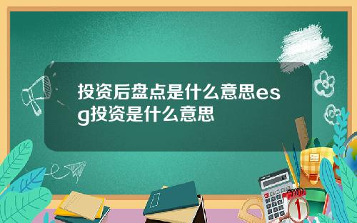 投资后盘点是什么意思esg投资是什么意思