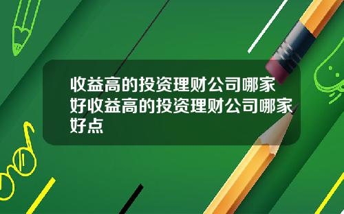 收益高的投资理财公司哪家好收益高的投资理财公司哪家好点