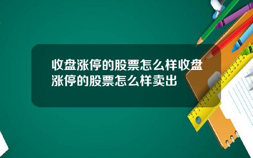 收盘涨停的股票怎么样收盘涨停的股票怎么样卖出