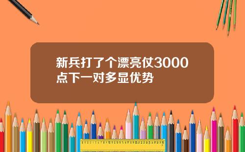 新兵打了个漂亮仗3000点下一对多显优势