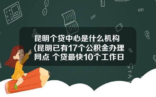 昆明个贷中心是什么机构 (昆明已有17个公积金办理网点 个贷最快10个工作日放款)