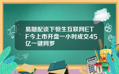 易随配谈下恒生互联网ETF今上市开盘一小时成交45亿一键网罗