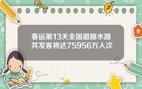 春运第13天全国道路水路共发客将达75956万人次