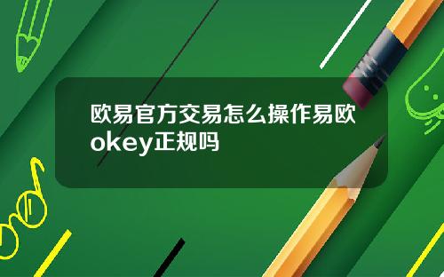 欧易官方交易怎么操作易欧okey正规吗