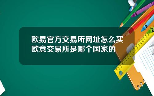 欧易官方交易所网址怎么买欧意交易所是哪个国家的