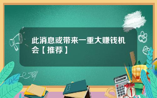 此消息或带来一重大赚钱机会【推荐】