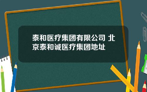 泰和医疗集团有限公司 北京泰和诚医疗集团地址