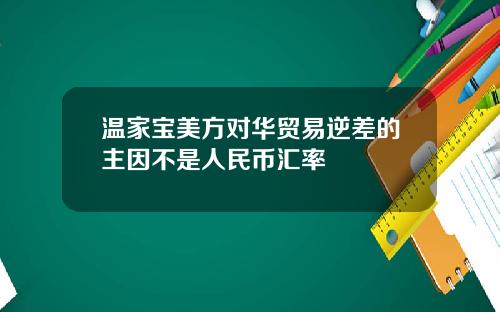 温家宝美方对华贸易逆差的主因不是人民币汇率