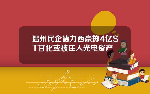 温州民企德力西豪掷4亿ST甘化或被注入光电资产