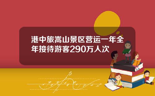 港中旅嵩山景区营运一年全年接待游客290万人次