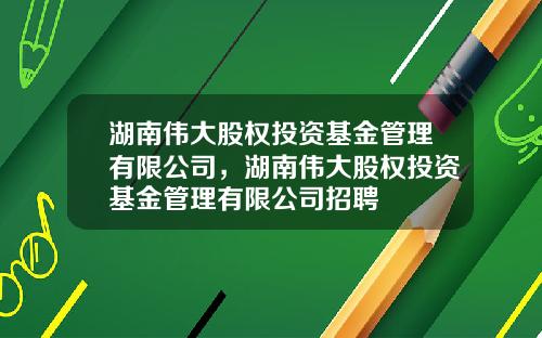 湖南伟大股权投资基金管理有限公司，湖南伟大股权投资基金管理有限公司招聘