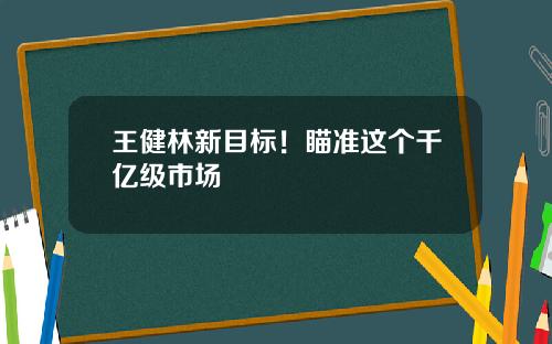 王健林新目标！瞄准这个千亿级市场