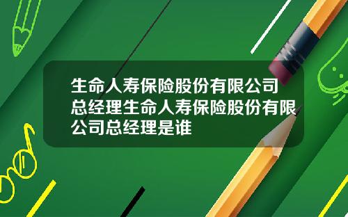 生命人寿保险股份有限公司总经理生命人寿保险股份有限公司总经理是谁