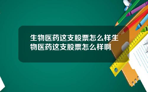 生物医药这支股票怎么样生物医药这支股票怎么样啊